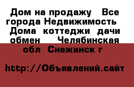 Дом на продажу - Все города Недвижимость » Дома, коттеджи, дачи обмен   . Челябинская обл.,Снежинск г.